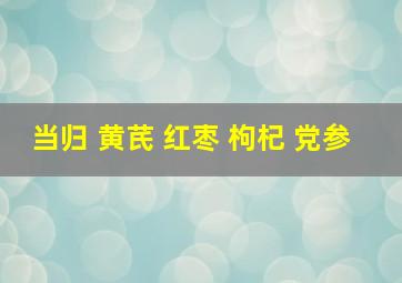 当归 黄芪 红枣 枸杞 党参